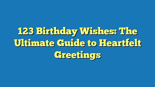 123 Birthday Wishes: The Ultimate Guide to Heartfelt Greetings