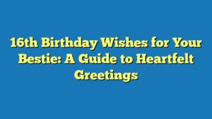 16th Birthday Wishes for Your Bestie: A Guide to Heartfelt Greetings