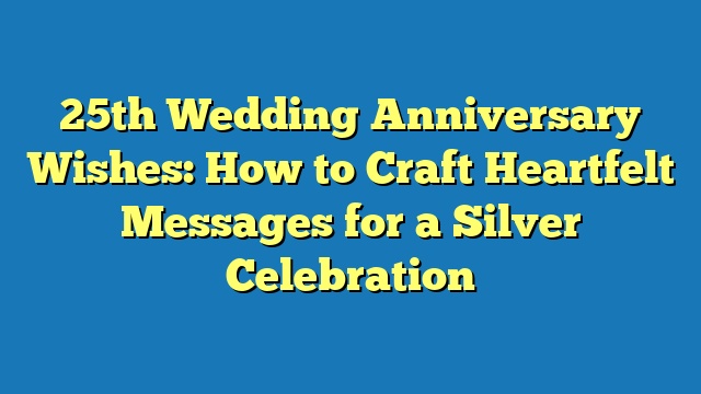 25th Wedding Anniversary Wishes: How to Craft Heartfelt Messages for a Silver Celebration