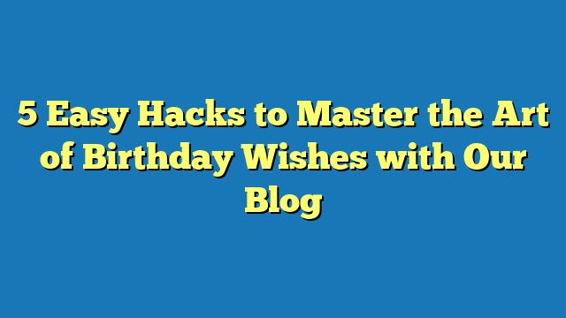 5 Easy Hacks to Master the Art of Birthday Wishes with Our Blog