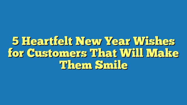 5 Heartfelt New Year Wishes for Customers That Will Make Them Smile