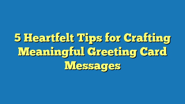 5 Heartfelt Tips for Crafting Meaningful Greeting Card Messages