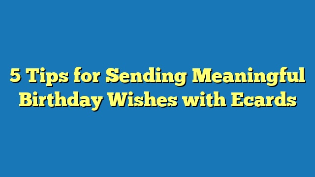 5 Tips for Sending Meaningful Birthday Wishes with Ecards