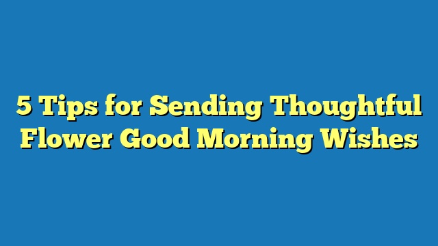 5 Tips for Sending Thoughtful Flower Good Morning Wishes