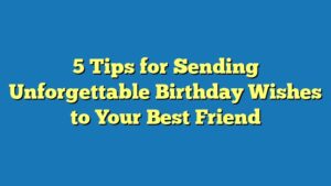 5 Tips for Sending Unforgettable Birthday Wishes to Your Best Friend