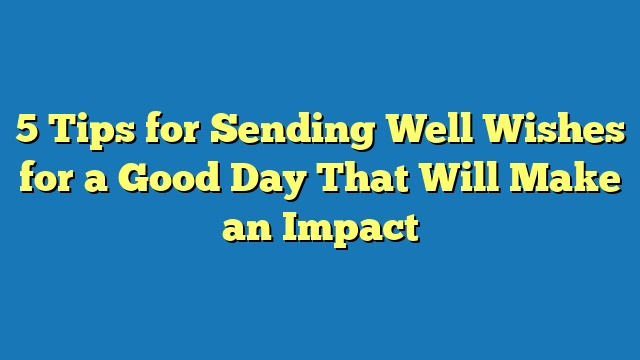 5 Tips for Sending Well Wishes for a Good Day That Will Make an Impact