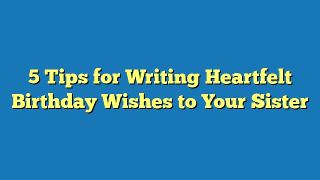 5 Tips for Writing Heartfelt Birthday Wishes to Your Sister