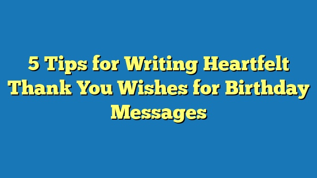 5 Tips for Writing Heartfelt Thank You Wishes for Birthday Messages