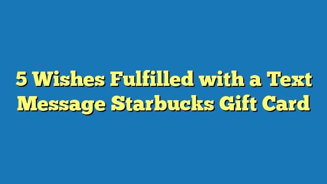 5 Wishes Fulfilled with a Text Message Starbucks Gift Card