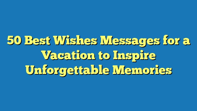 50 Best Wishes Messages for a Vacation to Inspire Unforgettable Memories