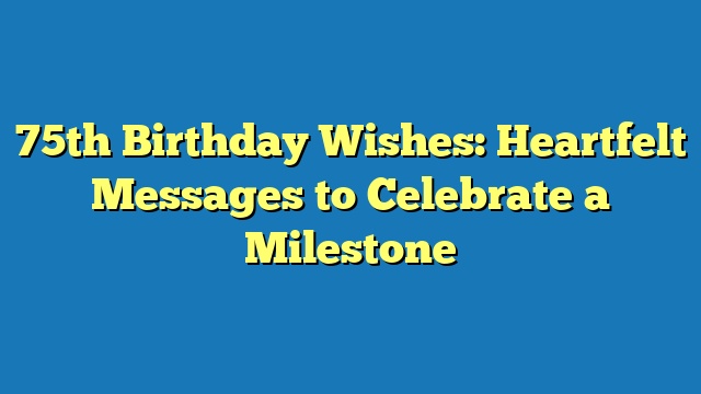 75th Birthday Wishes: Heartfelt Messages to Celebrate a Milestone