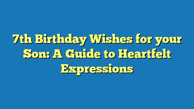 7th Birthday Wishes for your Son: A Guide to Heartfelt Expressions