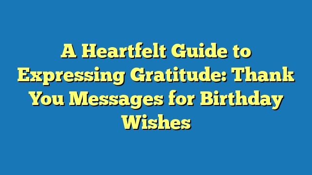 A Heartfelt Guide to Expressing Gratitude: Thank You Messages for Birthday Wishes