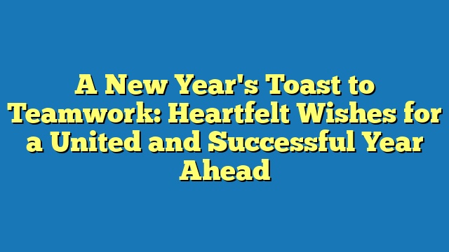 A New Year's Toast to Teamwork: Heartfelt Wishes for a United and Successful Year Ahead