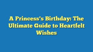 A Princess's Birthday: The Ultimate Guide to Heartfelt Wishes