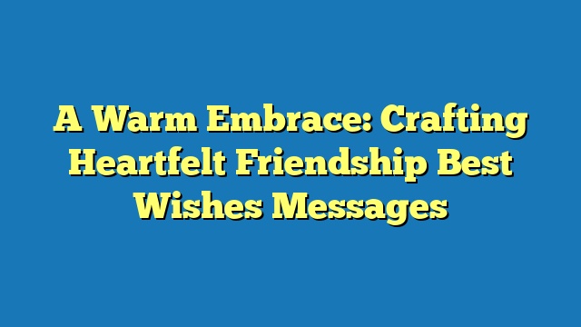 A Warm Embrace: Crafting Heartfelt Friendship Best Wishes Messages