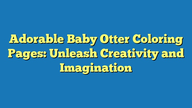 Adorable Baby Otter Coloring Pages: Unleash Creativity and Imagination
