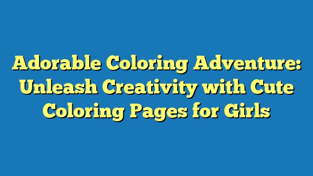 Adorable Coloring Adventure: Unleash Creativity with Cute Coloring Pages for Girls