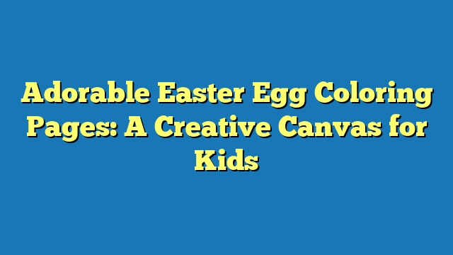 Adorable Easter Egg Coloring Pages: A Creative Canvas for Kids