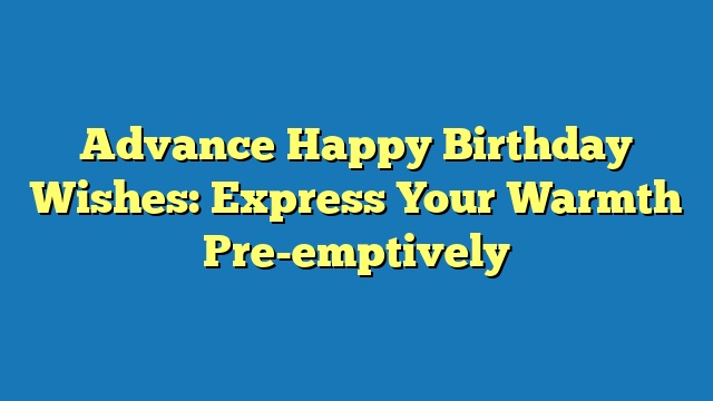 Advance Happy Birthday Wishes: Express Your Warmth Pre-emptively