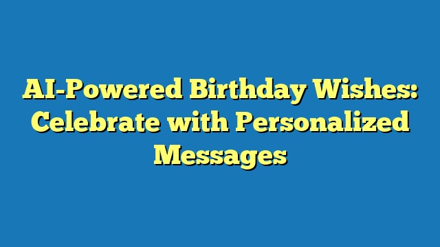 AI-Powered Birthday Wishes: Celebrate with Personalized Messages