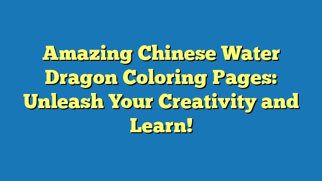 Amazing Chinese Water Dragon Coloring Pages: Unleash Your Creativity and Learn!