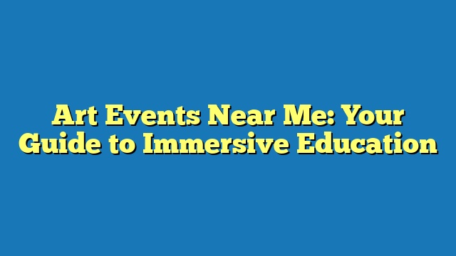 Art Events Near Me: Your Guide to Immersive Education