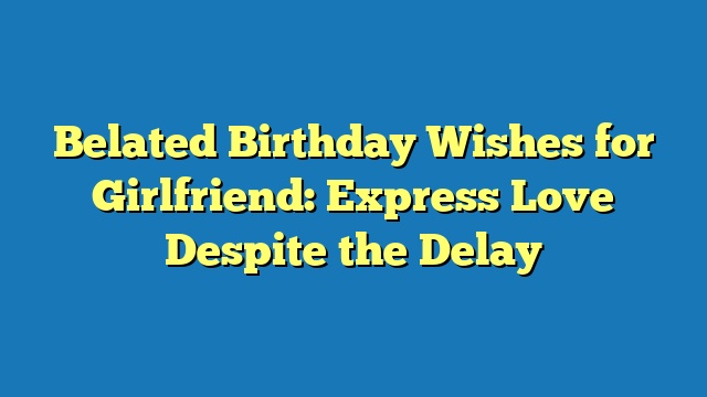 Belated Birthday Wishes for Girlfriend: Express Love Despite the Delay