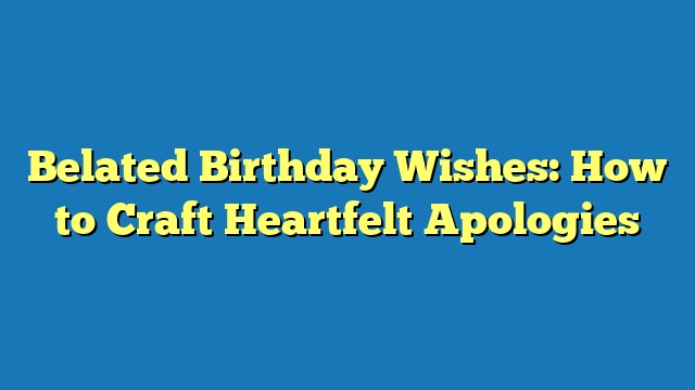 Belated Birthday Wishes: How to Craft Heartfelt Apologies