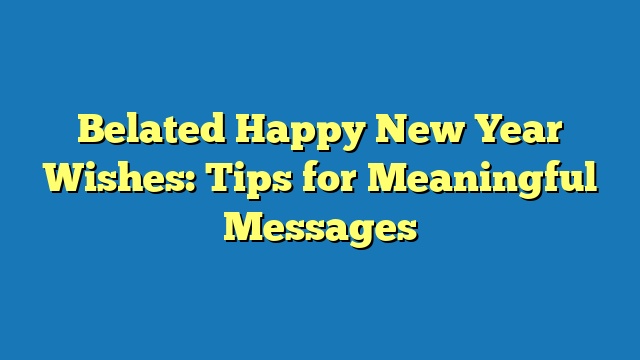 Belated Happy New Year Wishes: Tips for Meaningful Messages