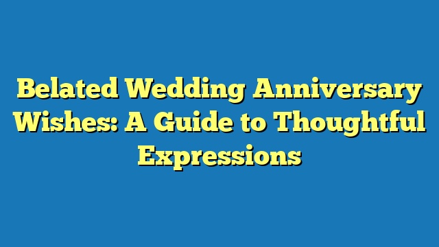 Belated Wedding Anniversary Wishes: A Guide to Thoughtful Expressions