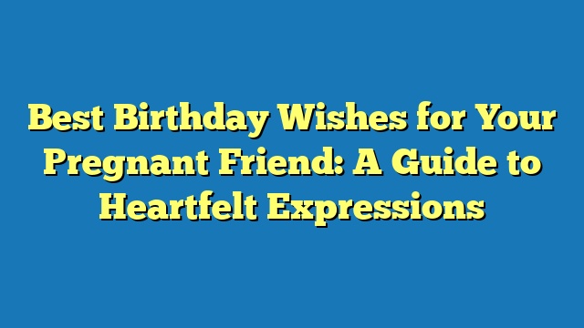 Best Birthday Wishes for Your Pregnant Friend: A Guide to Heartfelt Expressions