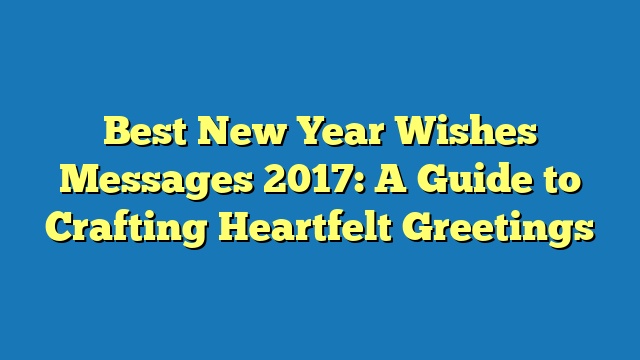 Best New Year Wishes Messages 2017: A Guide to Crafting Heartfelt Greetings