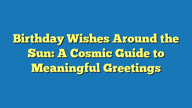 Birthday Wishes Around the Sun: A Cosmic Guide to Meaningful Greetings