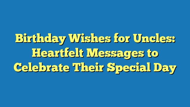 Birthday Wishes for Uncles: Heartfelt Messages to Celebrate Their Special Day