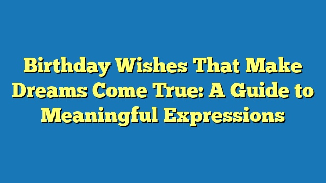 Birthday Wishes That Make Dreams Come True: A Guide to Meaningful Expressions