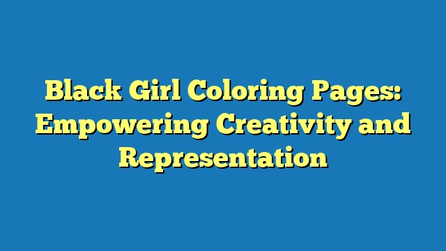 Black Girl Coloring Pages: Empowering Creativity and Representation