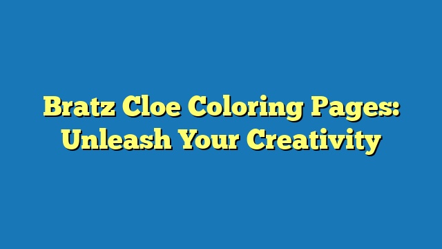 Bratz Cloe Coloring Pages: Unleash Your Creativity