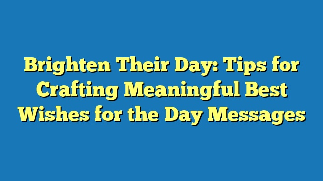 Brighten Their Day: Tips for Crafting Meaningful Best Wishes for the Day Messages