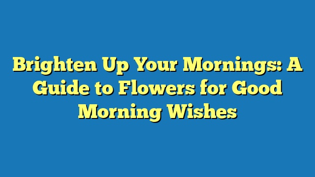 Brighten Up Your Mornings: A Guide to Flowers for Good Morning Wishes