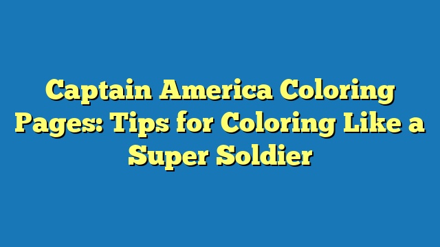 Captain America Coloring Pages: Tips for Coloring Like a Super Soldier