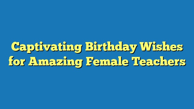 Captivating Birthday Wishes for Amazing Female Teachers