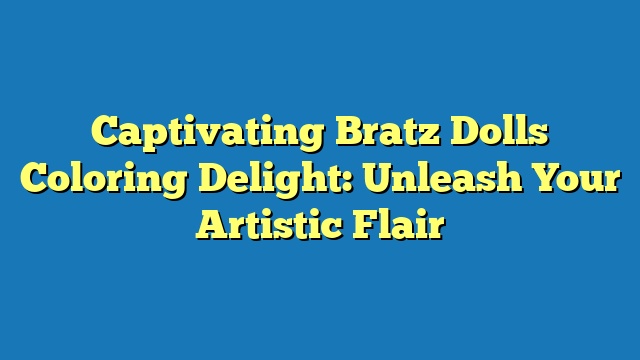 Captivating Bratz Dolls Coloring Delight: Unleash Your Artistic Flair