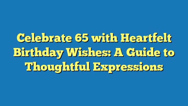 Celebrate 65 with Heartfelt Birthday Wishes: A Guide to Thoughtful Expressions