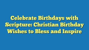 Celebrate Birthdays with Scripture: Christian Birthday Wishes to Bless and Inspire