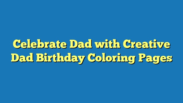 Celebrate Dad with Creative Dad Birthday Coloring Pages