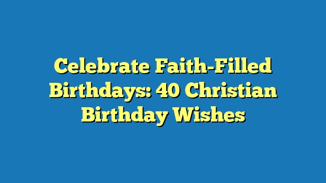 Celebrate Faith-Filled Birthdays: 40 Christian Birthday Wishes