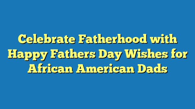 Celebrate Fatherhood with Happy Fathers Day Wishes for African American Dads