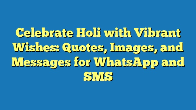 Celebrate Holi with Vibrant Wishes: Quotes, Images, and Messages for WhatsApp and SMS