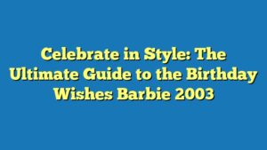 Celebrate in Style: The Ultimate Guide to the Birthday Wishes Barbie 2003